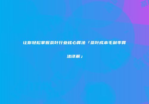 让你轻松掌握茶叶行业核心算法「茶叶成本毛利率算法详解」