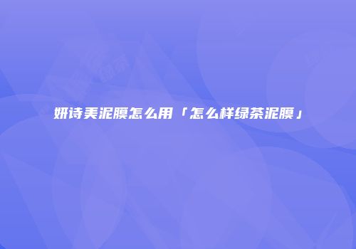 妍诗美泥膜怎么用「怎么样绿茶泥膜」