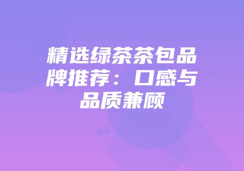 精选绿茶茶包品牌推荐：口感与品质兼顾