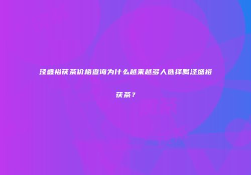 泾盛裕茯茶价格查询为什么越来越多人选择喝泾盛裕茯茶？