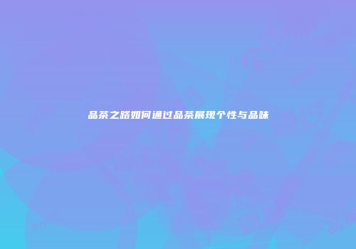 品茶之路如何通过品茶展现个性与品味