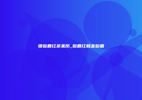 银骏眉红茶来历_骏眉红和金骏眉