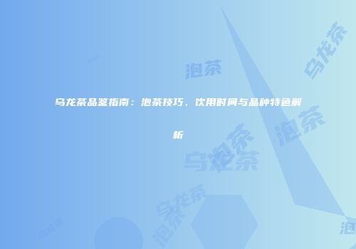 乌龙茶品鉴指南：泡茶技巧、饮用时间与品种特色解析