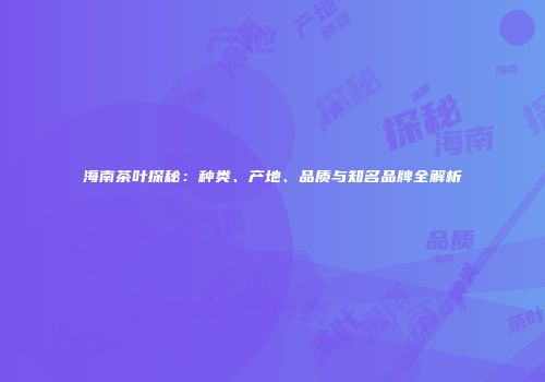 海南茶叶探秘：种类、产地、品质与知名品牌全解析