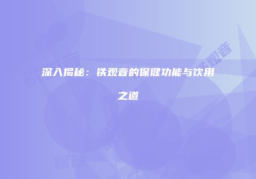 深入揭秘：铁观音的保健功能与饮用之道