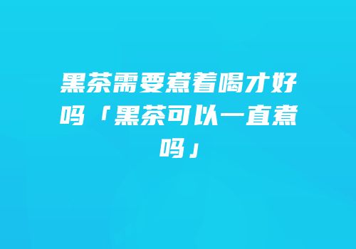 黑茶需要煮着喝才好吗「黑茶可以一直煮吗」
