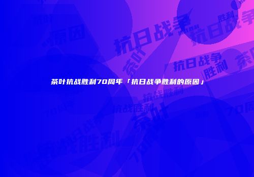 茶叶抗战胜利70周年「抗日战争胜利的原因」