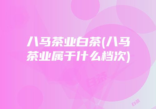 八马茶业白茶(八马茶业属于什么档次)