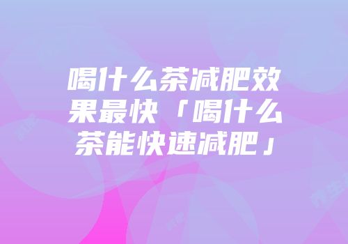 喝什么茶减肥效果最快「喝什么茶能快速减肥」