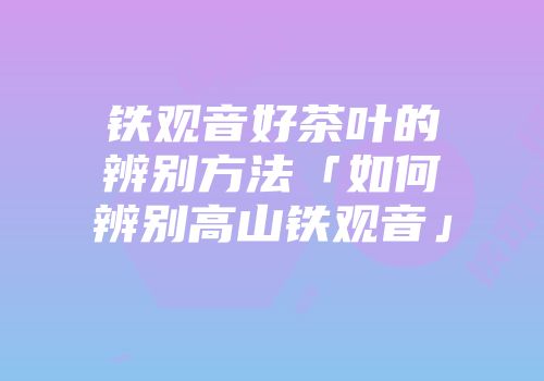 铁观音好茶叶的辨别方法「如何辨别高山铁观音」