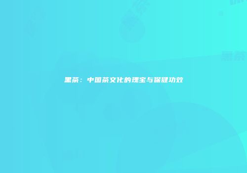 黑茶：中国茶文化的瑰宝与保健功效