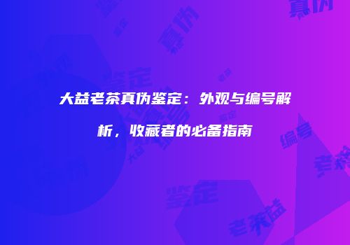 大益老茶真伪鉴定：外观与编号解析，收藏者的必备指南