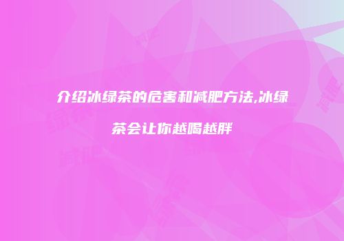 介绍冰绿茶的危害和减肥方法,冰绿茶会让你越喝越胖