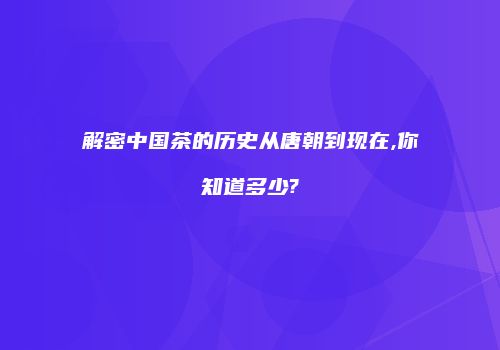 解密中国茶的历史从唐朝到现在,你知道多少?