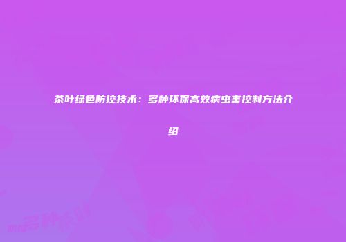 茶叶绿色防控技术：多种环保高效病虫害控制方法介绍