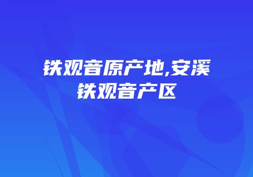 铁观音原产地,安溪铁观音产区