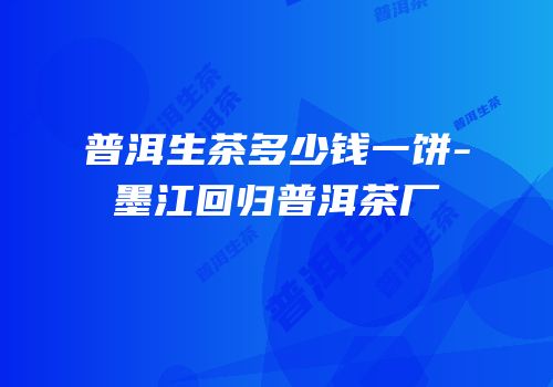 普洱生茶多少钱一饼-墨江回归普洱茶厂