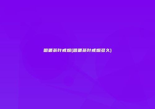 咀嚼茶叶戒烟(咀嚼茶叶戒烟多久)