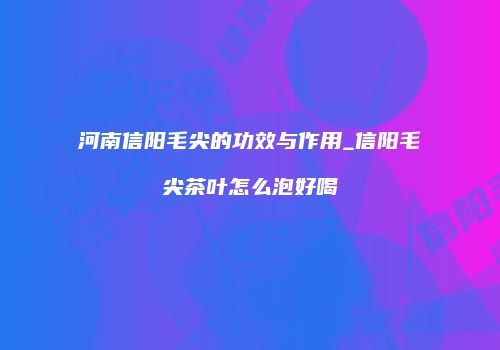 河南信阳毛尖的功效与作用_信阳毛尖茶叶怎么泡好喝