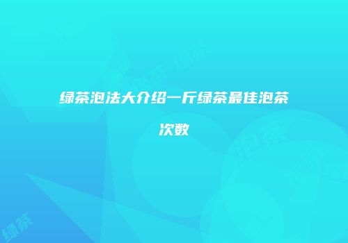 绿茶泡法大介绍一斤绿茶最佳泡茶次数