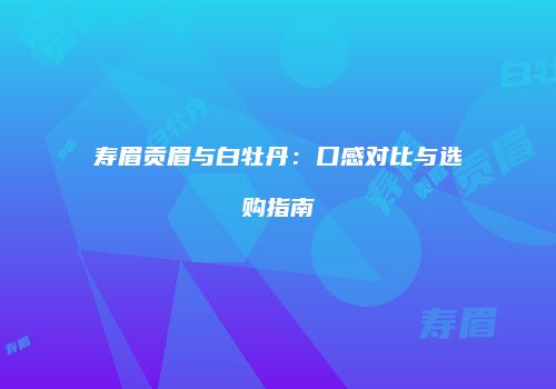 寿眉贡眉与白牡丹：口感对比与选购指南