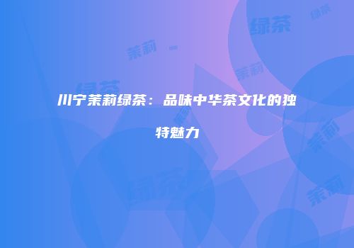 川宁茉莉绿茶：品味中华茶文化的独特魅力