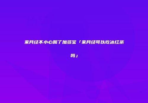 来月经不小心喝了加多宝「来月经可以吃冰红茶吗」