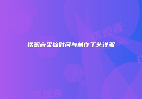 铁观音采摘时间与制作工艺详解