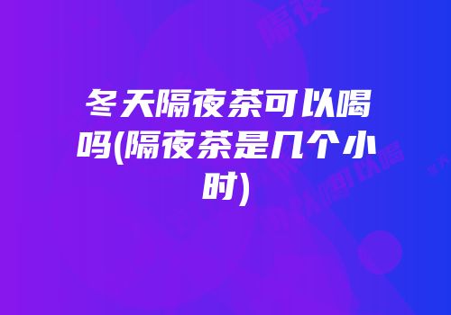 冬天隔夜茶可以喝吗(隔夜茶是几个小时)