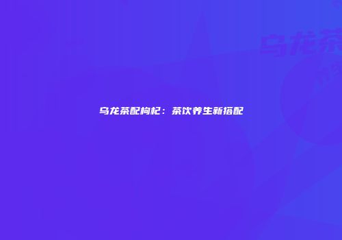 乌龙茶配枸杞：茶饮养生新搭配