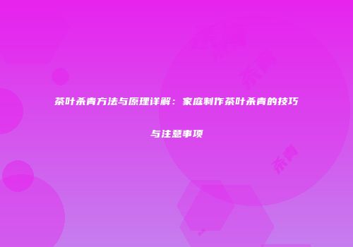 茶叶杀青方法与原理详解：家庭制作茶叶杀青的技巧与注意事项