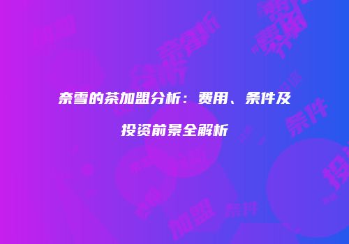 奈雪的茶加盟分析：费用、条件及投资前景全解析