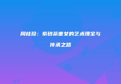 周桂珍：紫砂茶壶女的艺术瑰宝与传承之路