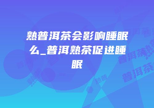 熟普洱茶会影响睡眠么_普洱熟茶促进睡眠
