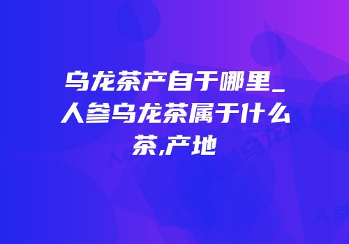 乌龙茶产自于哪里_人参乌龙茶属于什么茶,产地