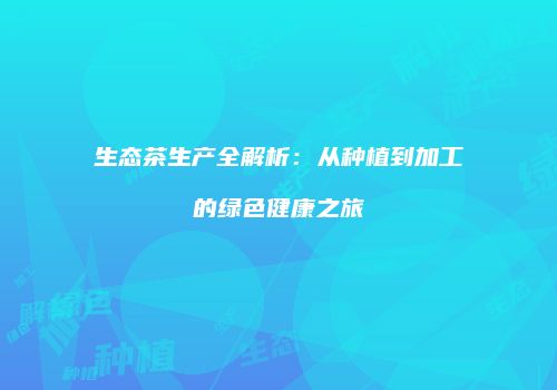 生态茶生产全解析：从种植到加工的绿色健康之旅
