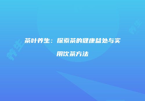 茶叶养生：探索茶的健康益处与实用饮茶方法