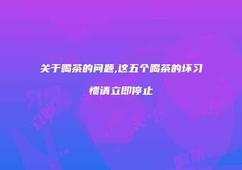 关于喝茶的问题,这五个喝茶的坏习惯请立即停止