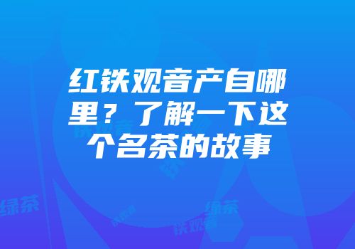 红铁观音产自哪里？了解一下这个名茶的故事