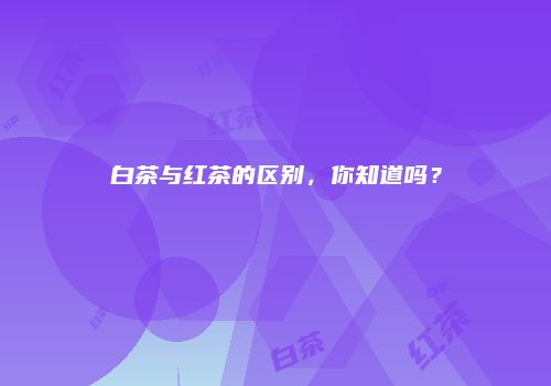 白茶与红茶的区别，你知道吗？
