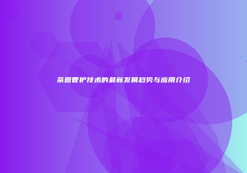 茶园管护技术的最新发展趋势与应用介绍