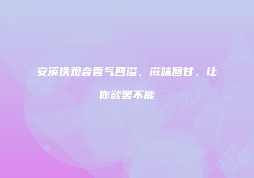 安溪铁观音香气四溢，滋味回甘，让你欲罢不能