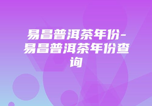 易昌普洱茶年份-易昌普洱茶年份查询
