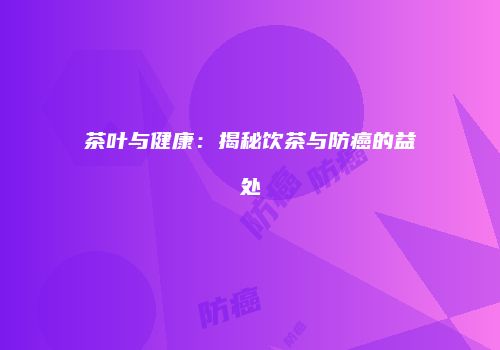 茶叶与健康：揭秘饮茶与防癌的益处