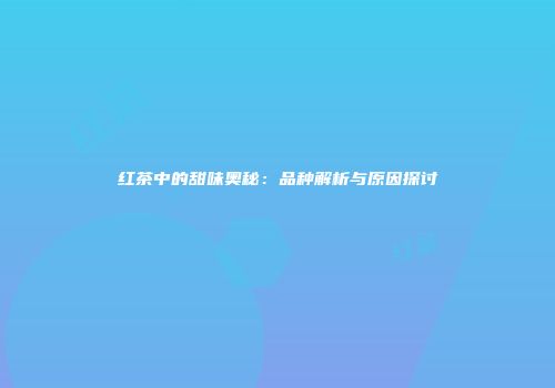 红茶中的甜味奥秘：品种解析与原因探讨