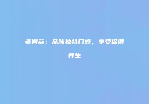 老岩茶：品味独特口感，享受保健养生