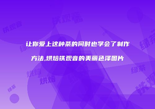 让你爱上这种茶的同时也学会了制作方法,烘焙铁观音的美丽色泽图片