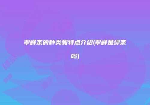 翠峰茶的种类和特点介绍(翠峰是绿茶吗)