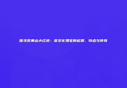 探寻武夷山大红袍：茶文化瑰宝的起源、特点与传奇
