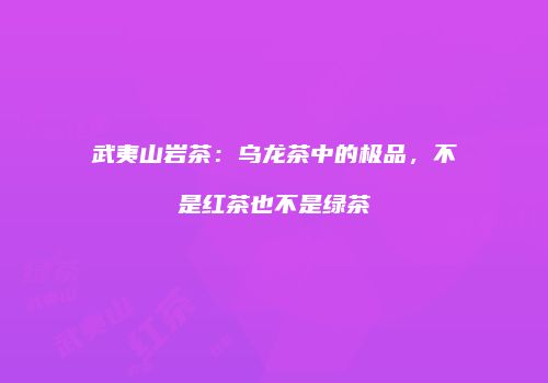 武夷山岩茶：乌龙茶中的极品，不是红茶也不是绿茶